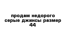 продам недорого серые джинсы размер 44